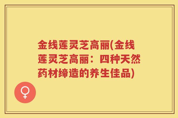 金线莲灵芝高丽(金线莲灵芝高丽：四种天然药材缔造的养生佳品)
