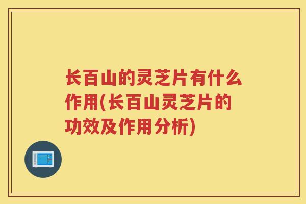长百山的灵芝片有什么作用(长百山灵芝片的功效及作用分析) 长百山的灵芝片有什么作用(长百山灵芝片的功效及作用分析)
