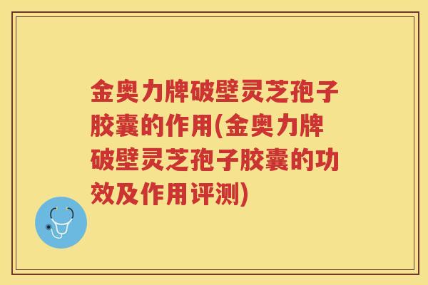 金奥力牌破壁灵芝孢子胶囊的作用(金奥力牌破壁灵芝孢子胶囊的功效及作用评测)