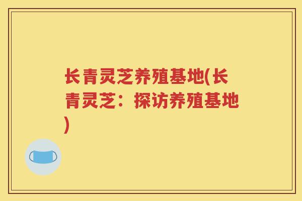 长青灵芝养殖基地(长青灵芝：探访养殖基地)