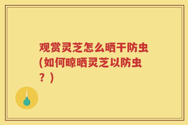 观赏灵芝怎么晒干防虫(如何晾晒灵芝以防虫？)