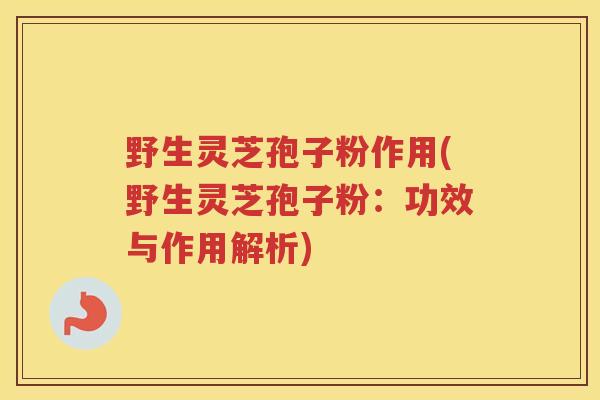 野生灵芝孢子粉作用(野生灵芝孢子粉：功效与作用解析)
