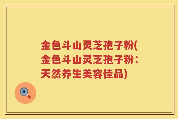 金色斗山灵芝孢子粉(金色斗山灵芝孢子粉：天然养生美容佳品)