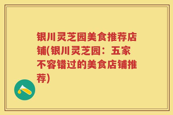 银川灵芝园美食推荐店铺(银川灵芝园:五家不容错过的美食店铺推荐) 银川灵芝园美食推荐店铺(银川灵芝园:五家不容错过的美食店铺推荐)