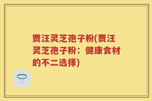 贾汪灵芝孢子粉(贾汪灵芝孢子粉:健康食材的不二选择) 贾汪灵芝孢子粉(贾汪灵芝孢子粉:健康食材的不二选择)