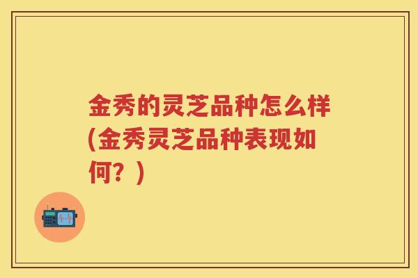 金秀的灵芝品种怎么样(金秀灵芝品种表现如何？)