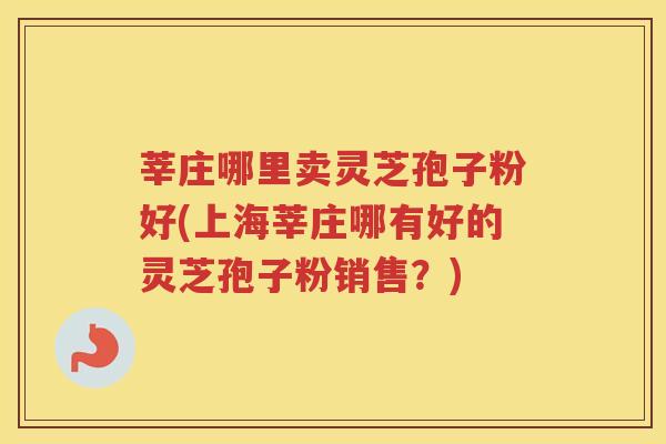莘庄哪里卖灵芝孢子粉好(上海莘庄哪有好的灵芝孢子粉销售？)
