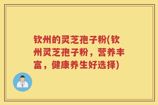 钦州的灵芝孢子粉(钦州灵芝孢子粉,营养丰富,健康养生好选择) 钦州的灵芝孢子粉(钦州灵芝孢子粉,营养丰富,健康养生好选择)