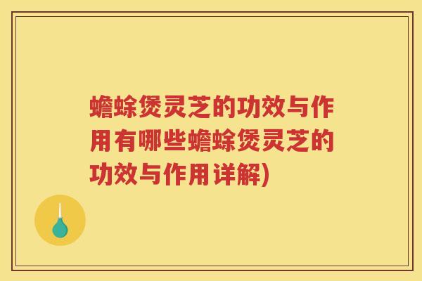 蟾蜍煲灵芝的功效与作用有哪些蟾蜍煲灵芝的功效与作用详解)