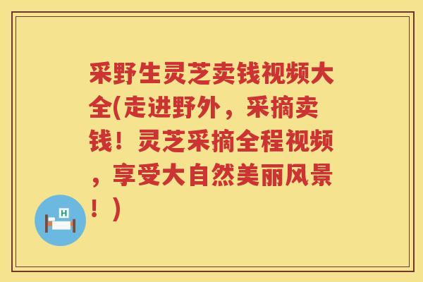 采野生灵芝卖钱视频大全(走进野外,采摘卖钱!灵芝采摘全程视频,享受大自然美丽风景!) 采野生灵芝卖钱视频大全(走进野外,采摘卖钱!灵芝采摘全程视频,享受大自然美丽风景!)