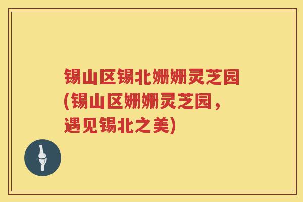锡山区锡北姗姗灵芝园(锡山区姗姗灵芝园,遇见锡北之美) 锡山区锡北姗姗灵芝园(锡山区姗姗灵芝园,遇见锡北之美)