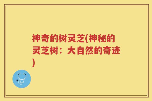 神奇的树灵芝(神秘的灵芝树:大自然的奇迹) 神奇的树灵芝(神秘的灵芝树:大自然的奇迹)