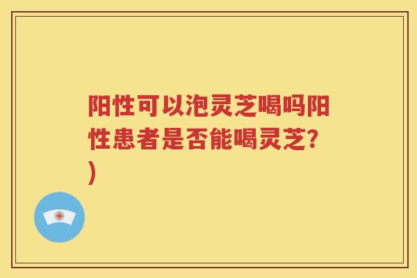 阳性可以泡灵芝喝吗阳性患者是否能喝灵芝?) 阳性可以泡灵芝喝吗阳性患者是否能喝灵芝?)