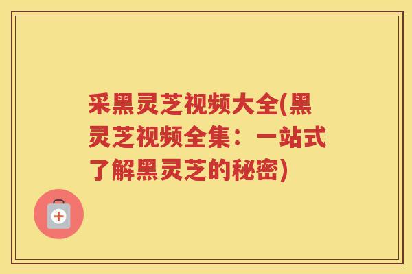 采黑灵芝视频大全(黑灵芝视频全集:一站式了解黑灵芝的秘密) 采黑灵芝视频大全(黑灵芝视频全集:一站式了解黑灵芝的秘密)