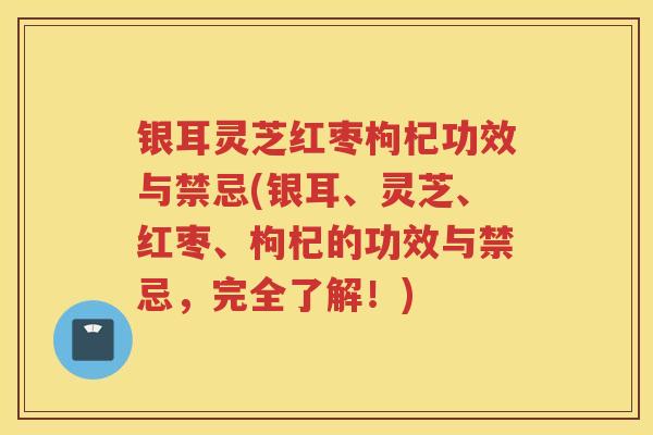 银耳灵芝红枣枸杞功效与禁忌(银耳、灵芝、红枣、枸杞的功效与禁忌，完全了解！)