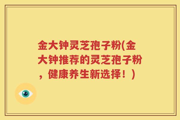 金大钟灵芝孢子粉(金大钟推荐的灵芝孢子粉，健康养生新选择！)