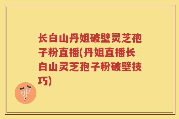 长白山丹姐破壁灵芝孢子粉直播(丹姐直播长白山灵芝孢子粉破壁技巧) 长白山丹姐破壁灵芝孢子粉直播(丹姐直播长白山灵芝孢子粉破壁技巧)