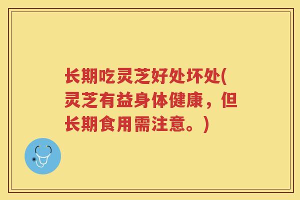 长期吃灵芝好处坏处(灵芝有益身体健康,但长期食用需注意。) 长期吃灵芝好处坏处(灵芝有益身体健康,但长期食用需注意。)