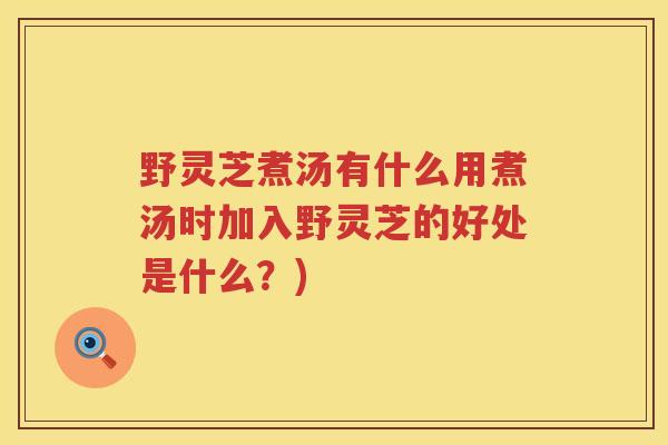 野灵芝煮汤有什么用煮汤时加入野灵芝的好处是什么?) 野灵芝煮汤有什么用煮汤时加入野灵芝的好处是什么?)