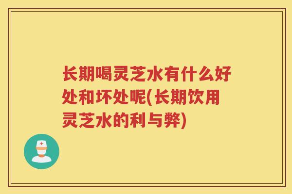 长期喝灵芝水有什么好处和坏处呢(长期饮用灵芝水的利与弊) 长期喝灵芝水有什么好处和坏处呢(长期饮用灵芝水的利与弊)