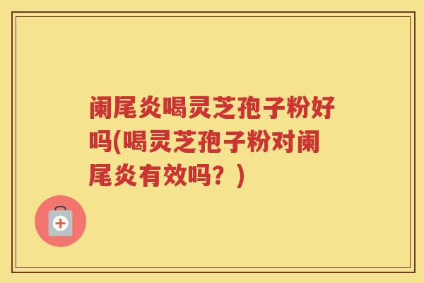 阑尾炎喝灵芝孢子粉好吗(喝灵芝孢子粉对阑尾炎有效吗？)