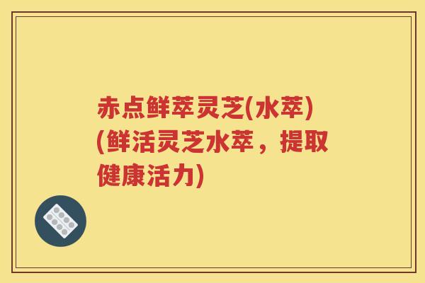 赤点鲜萃灵芝(水萃)(鲜活灵芝水萃,提取健康活力) 赤点鲜萃灵芝(水萃)(鲜活灵芝水萃,提取健康活力)