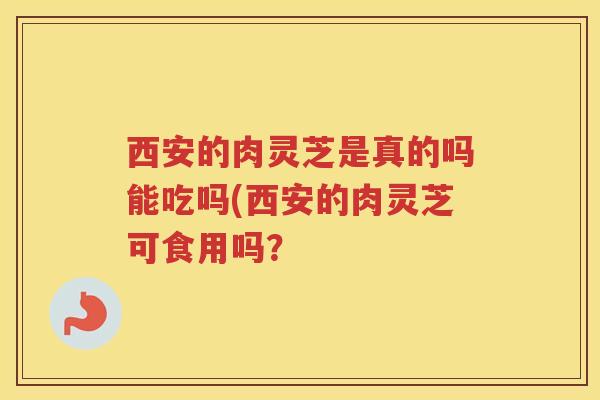 西安的肉灵芝是真的吗能吃吗(西安的肉灵芝可食用吗? 西安的肉灵芝是真的吗能吃吗(西安的肉灵芝可食用吗?