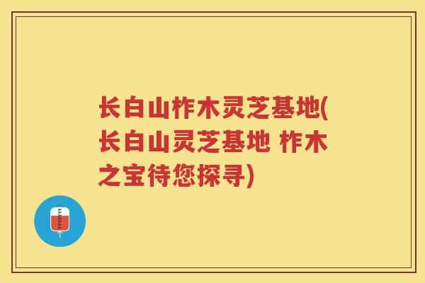 长白山柞木灵芝基地(长白山灵芝基地 柞木之宝待您探寻)