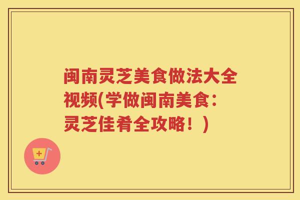 闽南灵芝美食做法大全视频(学做闽南美食：灵芝佳肴全攻略！)