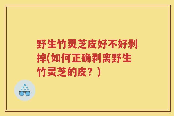 野生竹灵芝皮好不好剥掉(如何正确剥离野生竹灵芝的皮？)