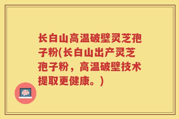 长白山高温破壁灵芝孢子粉(长白山出产灵芝孢子粉，高温破壁技术提取更健康。)