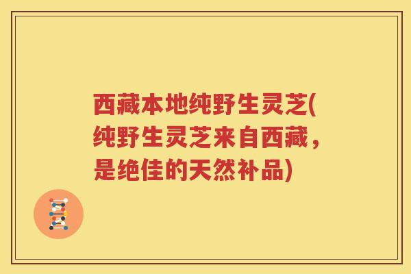 西藏本地纯野生灵芝(纯野生灵芝来自西藏，是绝佳的天然补品)