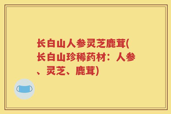 长白山人参灵芝鹿茸(长白山珍稀药材：人参、灵芝、鹿茸)