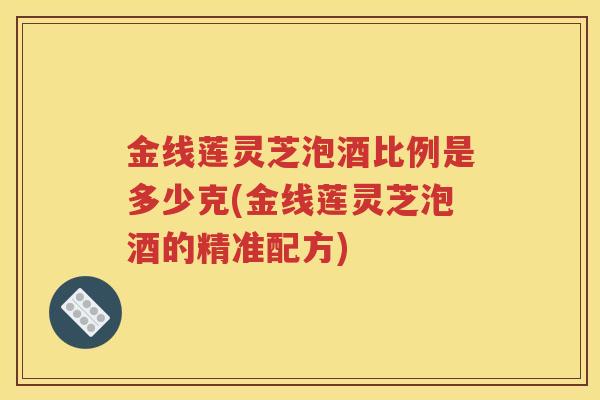 金线莲灵芝泡酒比例是多少克(金线莲灵芝泡酒的精准配方) 金线莲灵芝泡酒比例是多少克(金线莲灵芝泡酒的精准配方)