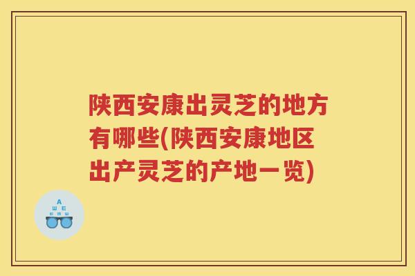 陕西安康出灵芝的地方有哪些(陕西安康地区出产灵芝的产地一览)