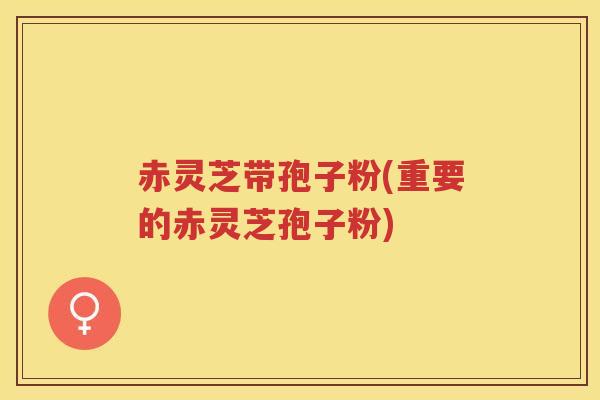赤灵芝带孢子粉(重要的赤灵芝孢子粉) 赤灵芝带孢子粉(重要的赤灵芝孢子粉)