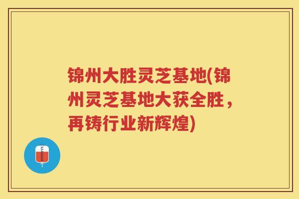 锦州大胜灵芝基地(锦州灵芝基地大获全胜,再铸行业新辉煌) 锦州大胜灵芝基地(锦州灵芝基地大获全胜,再铸行业新辉煌)