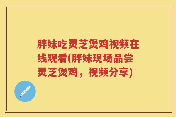胖妹吃灵芝煲鸡视频在线观看(胖妹现场品尝灵芝煲鸡，视频分享)