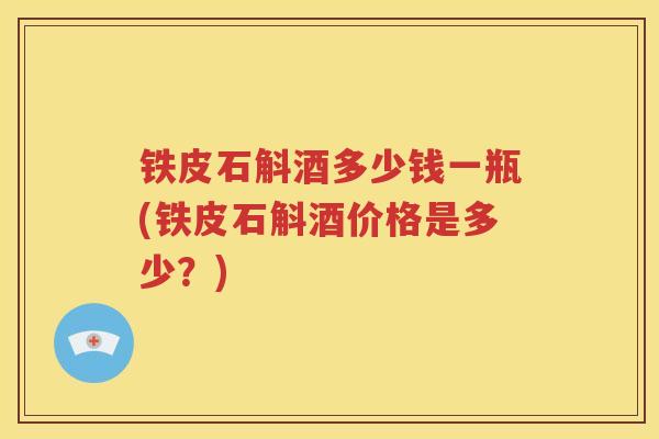 铁皮石斛酒多少钱一瓶(铁皮石斛酒价格是多少？)