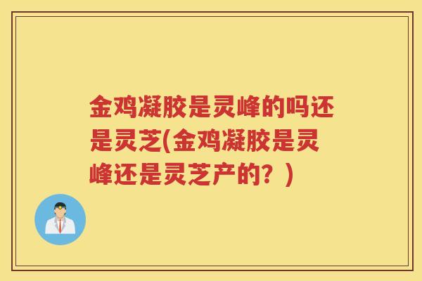 金鸡凝胶是灵峰的吗还是灵芝(金鸡凝胶是灵峰还是灵芝产的?) 金鸡凝胶是灵峰的吗还是灵芝(金鸡凝胶是灵峰还是灵芝产的?)