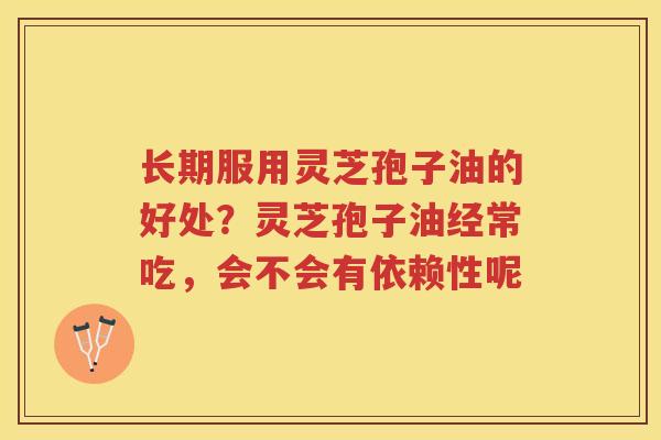 长期服用灵芝孢子油的好处？灵芝孢子油经常吃，会不会有依赖性呢