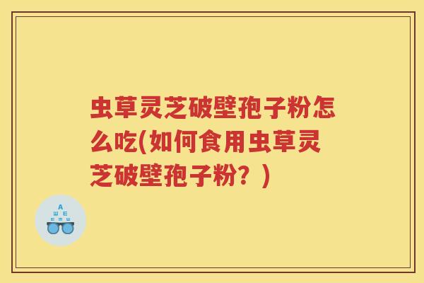 虫草灵芝破壁孢子粉怎么吃(如何食用虫草灵芝破壁孢子粉？)