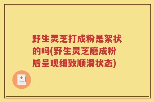 野生灵芝打成粉是絮状的吗(野生灵芝磨成粉后呈现细致顺滑状态)