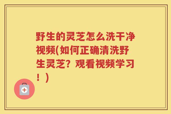 野生的灵芝怎么洗干净视频(如何正确清洗野生灵芝?观看视频学习!) 野生的灵芝怎么洗干净视频(如何正确清洗野生灵芝?观看视频学习!)
