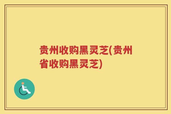 贵州收购黑灵芝(贵州省收购黑灵芝)