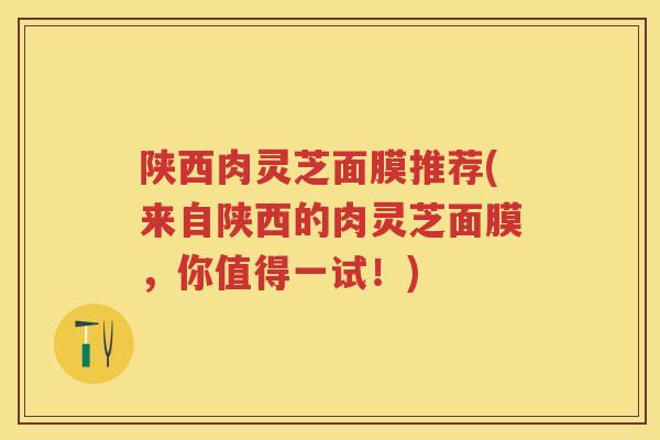 陕西肉灵芝面膜推荐(来自陕西的肉灵芝面膜,你值得一试!) 陕西肉灵芝面膜推荐(来自陕西的肉灵芝面膜,你值得一试!)