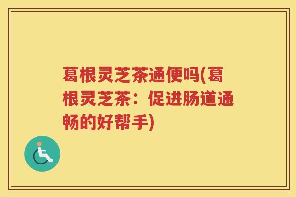 葛根灵芝茶通便吗(葛根灵芝茶:促进肠道通畅的好帮手) 葛根灵芝茶通便吗(葛根灵芝茶:促进肠道通畅的好帮手)