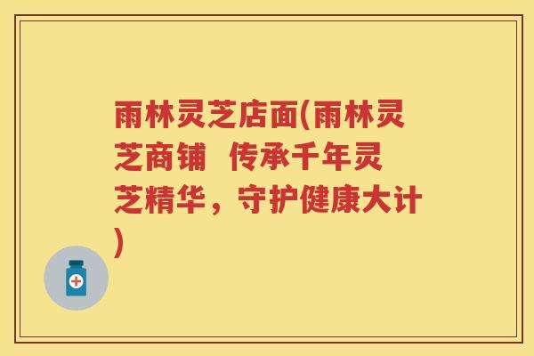 雨林灵芝店面(雨林灵芝商铺 传承千年灵芝精华,守护健康大计) 雨林灵芝店面(雨林灵芝商铺 传承千年灵芝精华,守护健康大计)