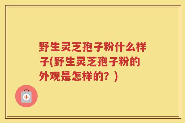 野生灵芝孢子粉什么样子(野生灵芝孢子粉的外观是怎样的？)