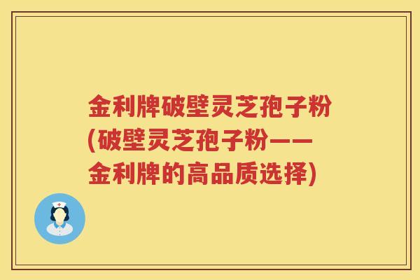 金利牌破壁灵芝孢子粉(破壁灵芝孢子粉——金利牌的高品质选择)